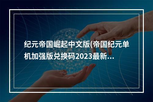 纪元帝国崛起中文版(帝国纪元单机加强版兑换码2023最新礼包码大全)