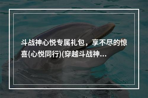 斗战神心悦专属礼包，享不尽的惊喜(心悦同行)(穿越斗战神心悦专属礼包，畅游于神秘的异界(战狼来袭))