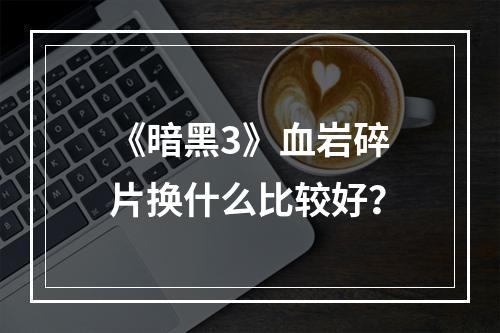 《暗黑3》血岩碎片换什么比较好？