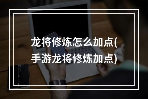 龙将修炼怎么加点(手游龙将修炼加点)