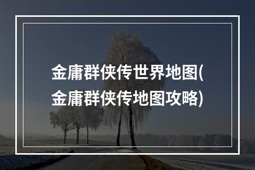 金庸群侠传世界地图(金庸群侠传地图攻略)