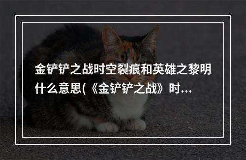 金铲铲之战时空裂痕和英雄之黎明什么意思(《金铲铲之战》时空裂痕和英雄之黎明攻略，金铲铲之战)