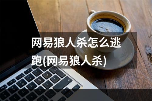 网易狼人杀怎么逃跑(网易狼人杀)