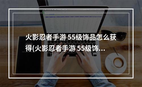 火影忍者手游 55级饰品怎么获得(火影忍者手游 55级饰品)