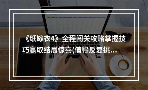 《纸嫁衣4》全程闯关攻略掌握技巧赢取结局惊喜(值得反复挑战)