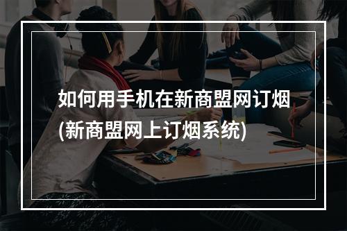 如何用手机在新商盟网订烟(新商盟网上订烟系统)