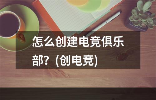 怎么创建电竞俱乐部？(创电竞)