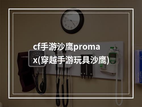 cf手游沙鹰promax(穿越手游玩具沙鹰)