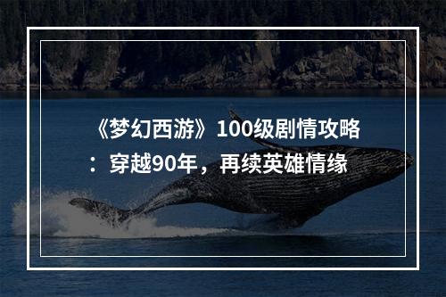 《梦幻西游》100级剧情攻略：穿越90年，再续英雄情缘