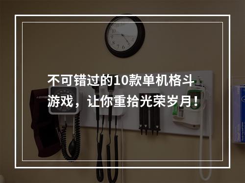 不可错过的10款单机格斗游戏，让你重拾光荣岁月！