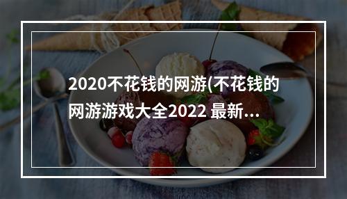 2020不花钱的网游(不花钱的网游游戏大全2022 最新不花钱的网游排行榜  )