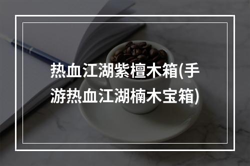 热血江湖紫檀木箱(手游热血江湖楠木宝箱)