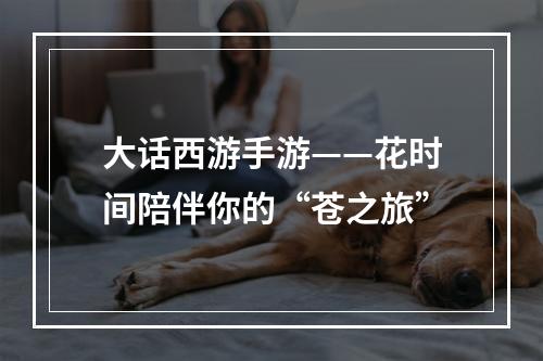 大话西游手游——花时间陪伴你的“苍之旅”