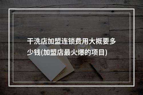 干洗店加盟连锁费用大概要多少钱(加盟店最火爆的项目)