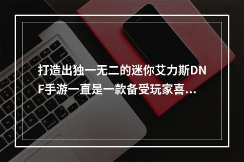 打造出独一无二的迷你艾力斯DNF手游一直是一款备受玩家喜爱的游戏，而迷你艾力斯更是其中的一大亮点。迷你艾力斯可以为玩家提供很多的好处，如属性的提升和战斗技能的增