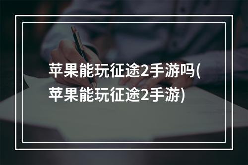 苹果能玩征途2手游吗(苹果能玩征途2手游)