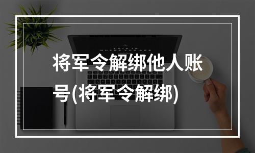 将军令解绑他人账号(将军令解绑)