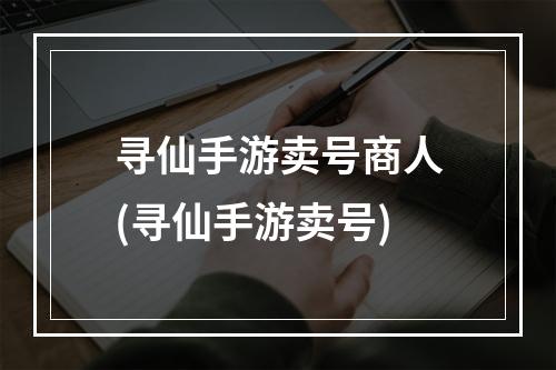 寻仙手游卖号商人(寻仙手游卖号)