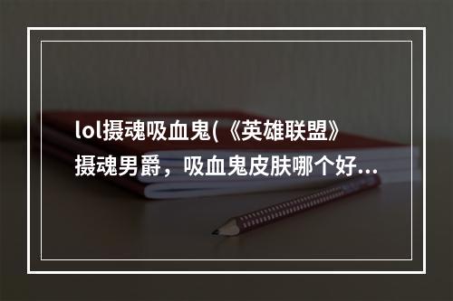 lol摄魂吸血鬼(《英雄联盟》摄魂男爵，吸血鬼皮肤哪个好英雄联盟前三)