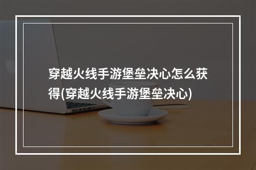 穿越火线手游堡垒决心怎么获得(穿越火线手游堡垒决心)