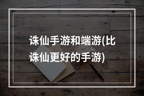 诛仙手游和端游(比诛仙更好的手游)