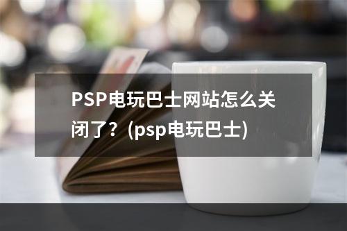 PSP电玩巴士网站怎么关闭了？(psp电玩巴士)