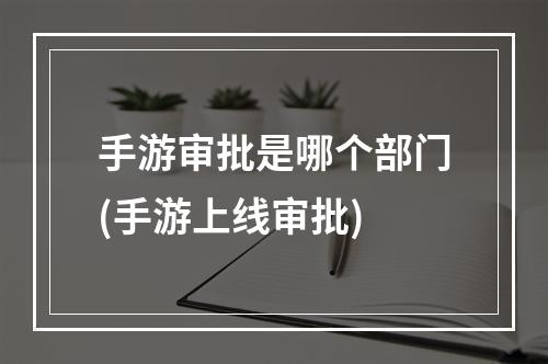 手游审批是哪个部门(手游上线审批)