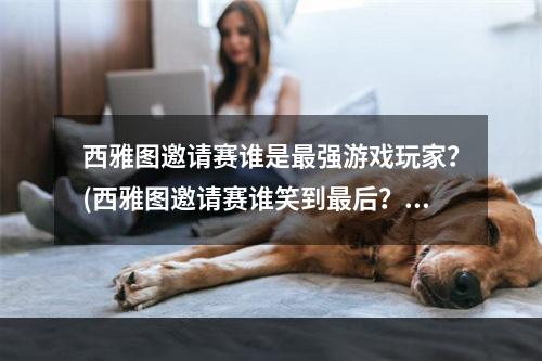 西雅图邀请赛谁是最强游戏玩家？(西雅图邀请赛谁笑到最后？)