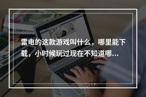 雷电的这款游戏叫什么，哪里能下载，小时候玩过现在不知道哪里有了，很怀念！求大神告知(雷电游戏下载)