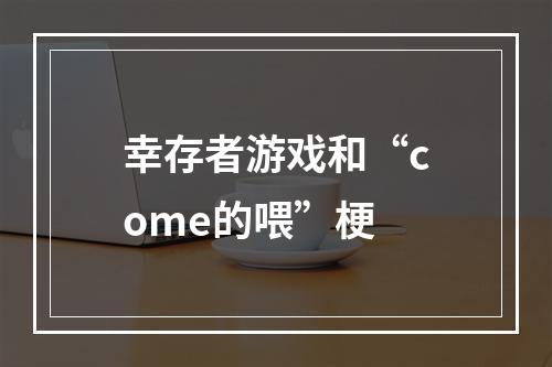 幸存者游戏和“come的喂”梗