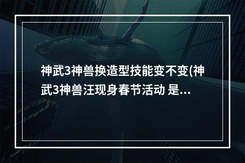 神武3神兽换造型技能变不变(神武3神兽汪现身春节活动 是时候把狗狗带回家了)