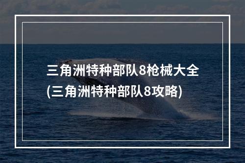 三角洲特种部队8枪械大全(三角洲特种部队8攻略)