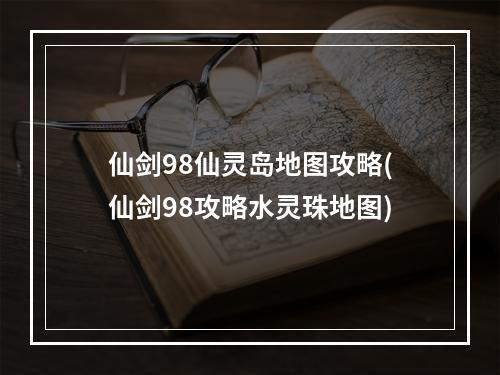 仙剑98仙灵岛地图攻略(仙剑98攻略水灵珠地图)