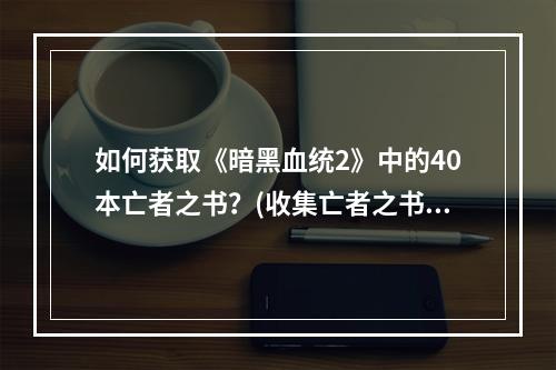 如何获取《暗黑血统2》中的40本亡者之书？(收集亡者之书攻略)