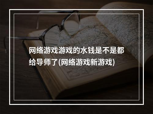 网络游戏游戏的水钱是不是都给导师了(网络游戏新游戏)