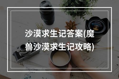 沙漠求生记答案(魔兽沙漠求生记攻略)