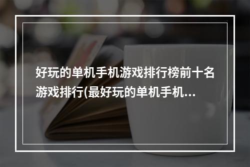 好玩的单机手机游戏排行榜前十名游戏排行(最好玩的单机手机游戏排行榜)