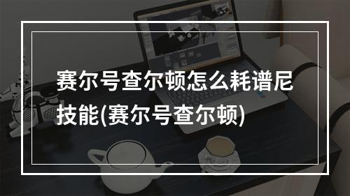 赛尔号查尔顿怎么耗谱尼技能(赛尔号查尔顿)