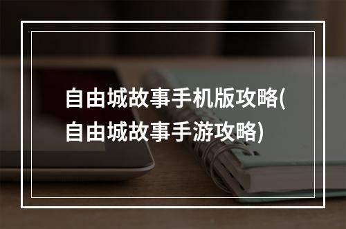 自由城故事手机版攻略(自由城故事手游攻略)