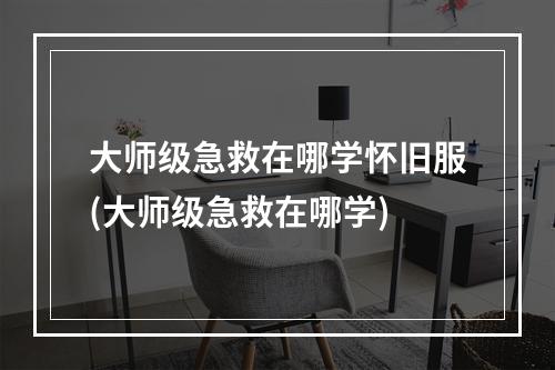 大师级急救在哪学怀旧服(大师级急救在哪学)