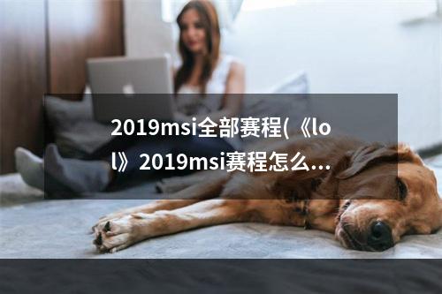 2019msi全部赛程(《lol》2019msi赛程怎么安排 2019MSI全赛程安排表一览)