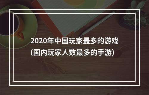 2020年中国玩家最多的游戏(国内玩家人数最多的手游)