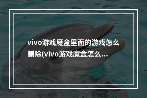 vivo游戏魔盒里面的游戏怎么删除(vivo游戏魔盒怎么删除应用 vivo游戏魔盒移除游戏应用)