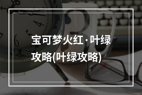 宝可梦火红·叶绿攻略(叶绿攻略)