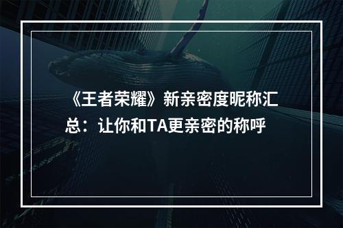 《王者荣耀》新亲密度昵称汇总：让你和TA更亲密的称呼