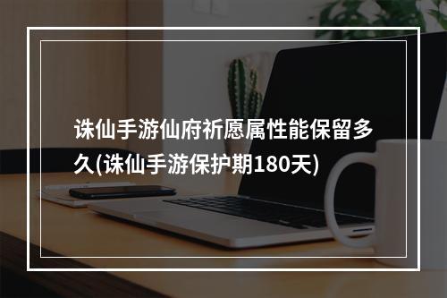 诛仙手游仙府祈愿属性能保留多久(诛仙手游保护期180天)