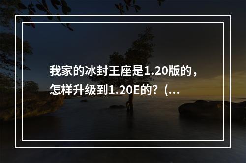 我家的冰封王座是1.20版的，怎样升级到1.20E的？(魔兽1.20e补丁)