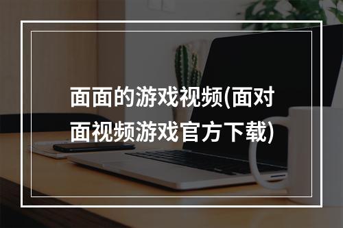 面面的游戏视频(面对面视频游戏官方下载)