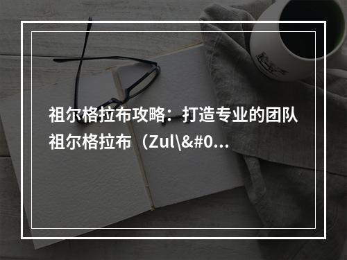 祖尔格拉布攻略：打造专业的团队祖尔格拉布（Zul\'Gurub）是《魔兽世界》独特的40人团本之一。它位于荆棘谷中的祖尔格拉布地区，是游戏中的绝对经典