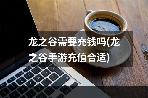 龙之谷需要充钱吗(龙之谷手游充值合适)